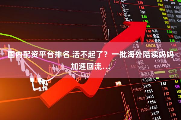 国内配资平台排名 活不起了？一批海外陪读妈妈加速回流…
