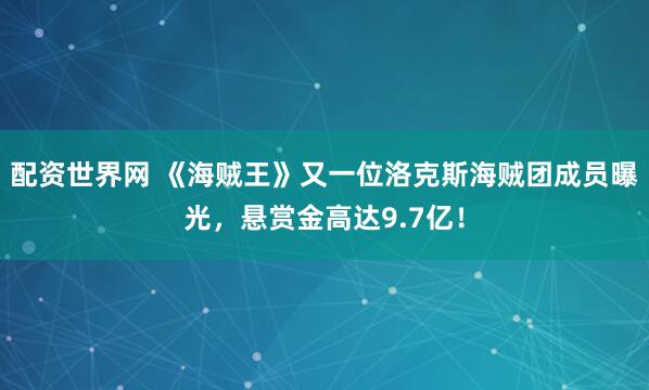 配资世界网 《海贼王》又一位洛克斯海贼团成员曝光，悬赏金高达9.7亿！