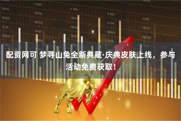 配资网可 梦寻山兔全新典藏·庆典皮肤上线，参与活动免费获取！