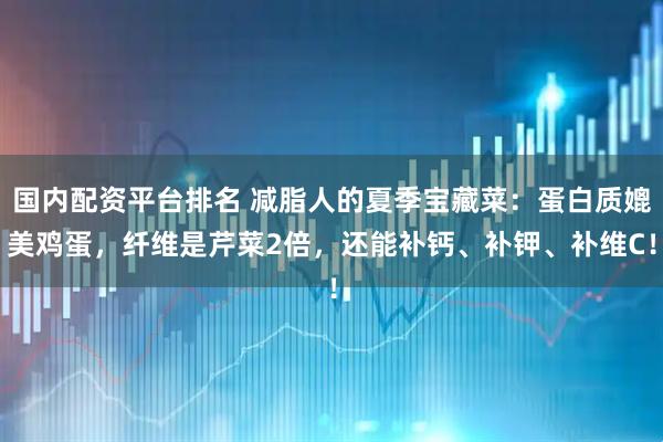 国内配资平台排名 减脂人的夏季宝藏菜：蛋白质媲美鸡蛋，纤维是芹菜2倍，还能补钙、补钾、补维C！