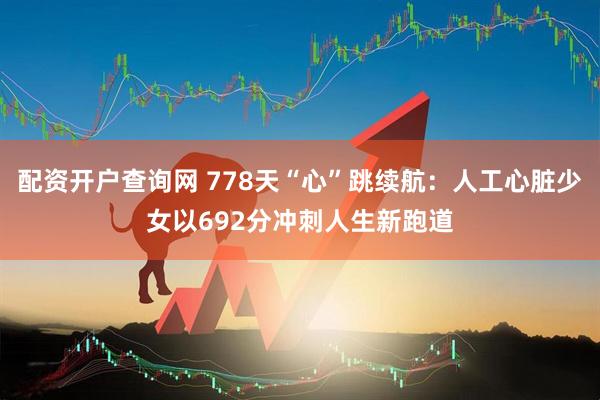 配资开户查询网 778天“心”跳续航：人工心脏少女以692分冲刺人生新跑道