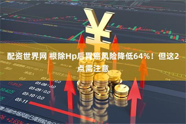 配资世界网 根除Hp后胃癌风险降低64%！但这2点需注意