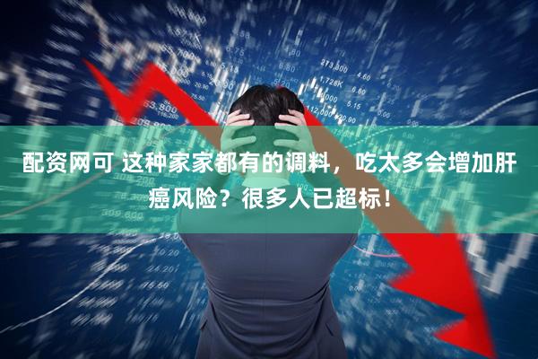 配资网可 这种家家都有的调料，吃太多会增加肝癌风险？很多人已超标！