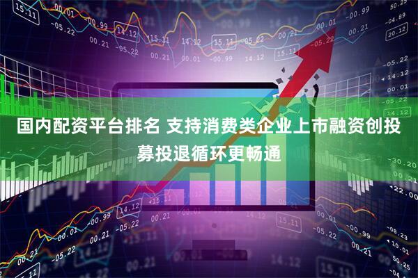 国内配资平台排名 支持消费类企业上市融资创投募投退循环更畅通