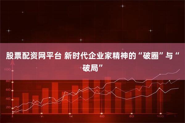 股票配资网平台 新时代企业家精神的“破圈”与“破局”