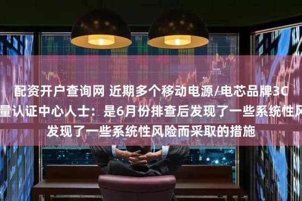配资开户查询网 近期多个移动电源/电芯品牌3C认证暂停 中国质量认证中心人士：是6月份排查后发现了一些系统性风险而采取的措施
