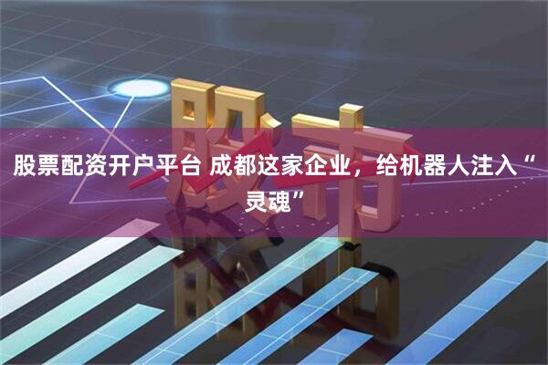 股票配资开户平台 成都这家企业，给机器人注入“灵魂”