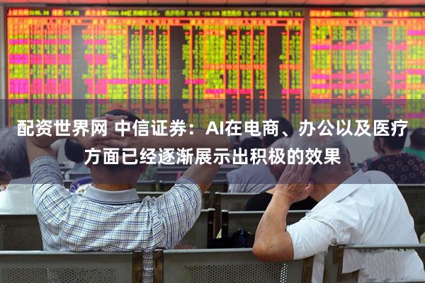 配资世界网 中信证券：AI在电商、办公以及医疗方面已经逐渐展示出积极的效果