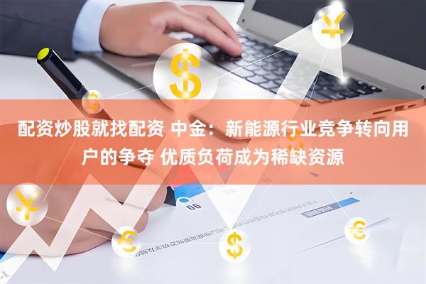 配资炒股就找配资 中金：新能源行业竞争转向用户的争夺 优质负荷成为稀缺资源