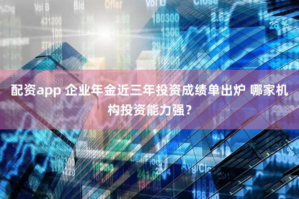配资app 企业年金近三年投资成绩单出炉 哪家机构投资能力强？