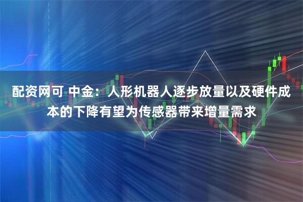 配资网可 中金：人形机器人逐步放量以及硬件成本的下降有望为传感器带来增量需求