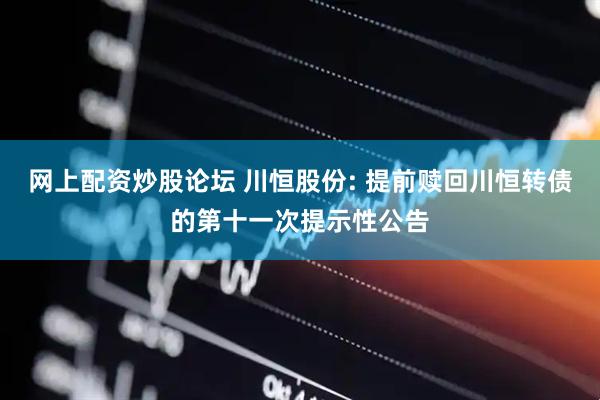 网上配资炒股论坛 川恒股份: 提前赎回川恒转债的第十一次提示性公告