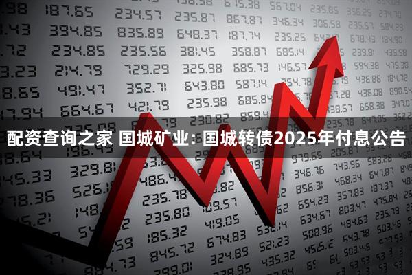 配资查询之家 国城矿业: 国城转债2025年付息公告