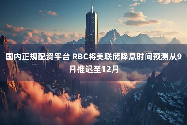 国内正规配资平台 RBC将美联储降息时间预测从9月推迟至12月