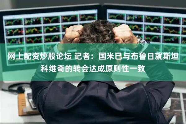 网上配资炒股论坛 记者：国米已与布鲁日就斯坦科维奇的转会达成原则性一致