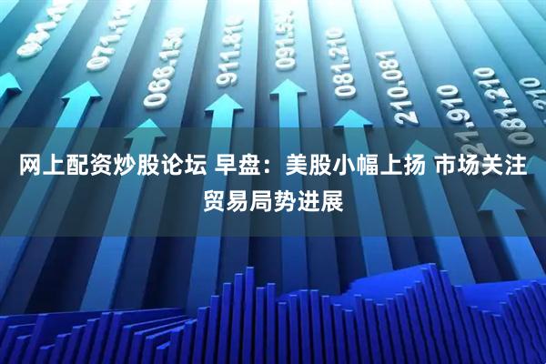 网上配资炒股论坛 早盘：美股小幅上扬 市场关注贸易局势进展