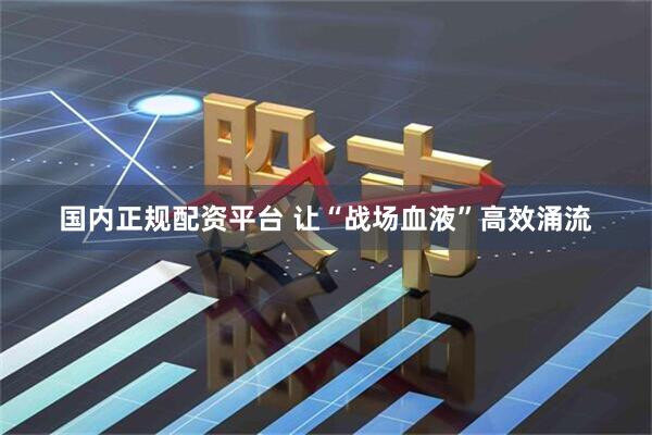 国内正规配资平台 让“战场血液”高效涌流