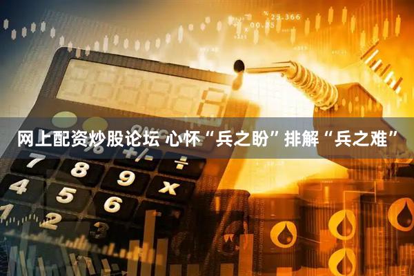 网上配资炒股论坛 心怀“兵之盼”　排解“兵之难”