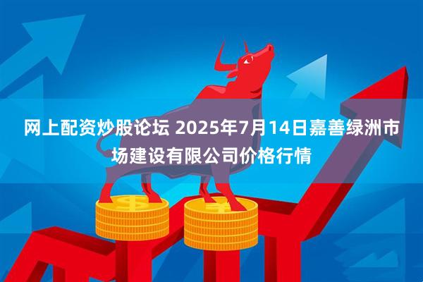 网上配资炒股论坛 2025年7月14日嘉善绿洲市场建设有限公司价格行情