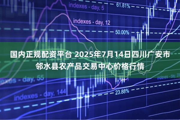 国内正规配资平台 2025年7月14日四川广安市邻水县农产品交易中心价格行情