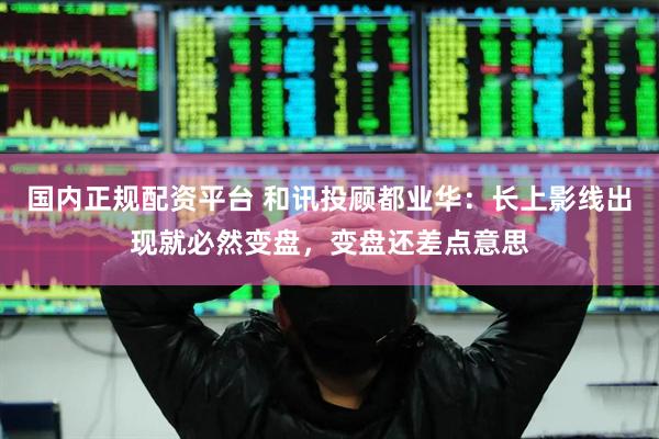 国内正规配资平台 和讯投顾都业华：长上影线出现就必然变盘，变盘还差点意思