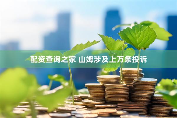 配资查询之家 山姆涉及上万条投诉