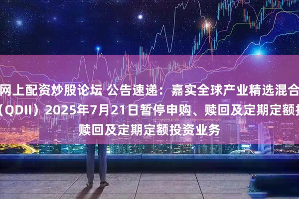 网上配资炒股论坛 公告速递：嘉实全球产业精选混合发起式（QDII）2025年7月21日暂停申购、赎回及定期定额投资业务