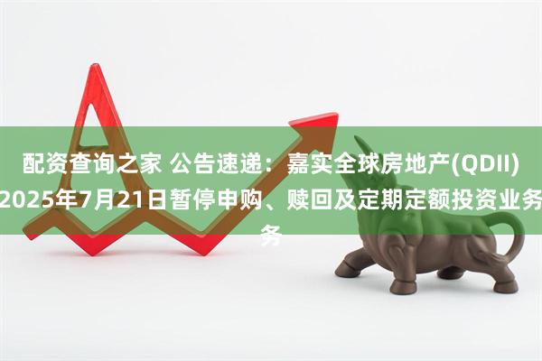 配资查询之家 公告速递：嘉实全球房地产(QDII)2025年7月21日暂停申购、赎回及定期定额投资业务
