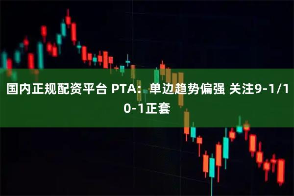 国内正规配资平台 PTA：单边趋势偏强 关注9-1/10-1正套