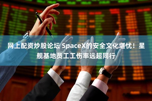 网上配资炒股论坛 SpaceX的安全文化堪忧！星舰基地员工工伤率远超同行