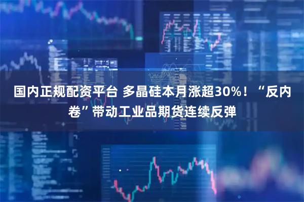 国内正规配资平台 多晶硅本月涨超30%！“反内卷”带动工业品期货连续反弹