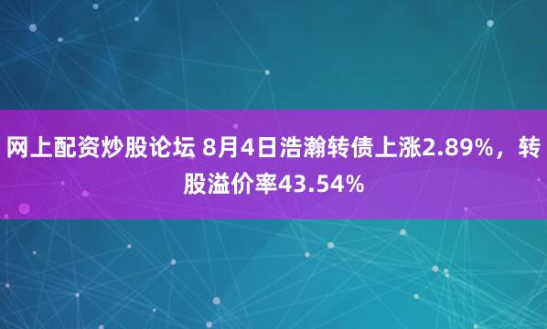 网上配资炒股论坛 8月4日浩瀚转债上涨2.89%，转股溢价率43.54%