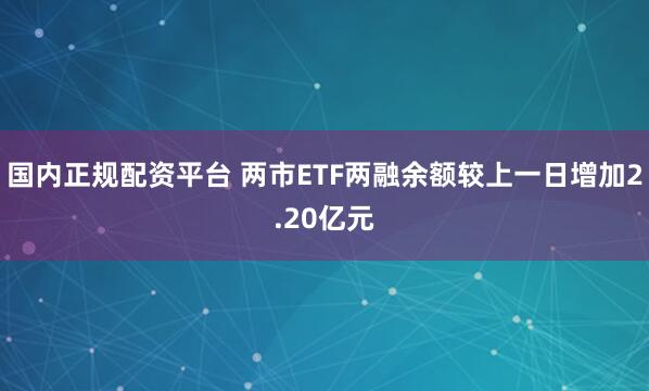 国内正规配资平台 两市ETF两融余额较上一日增加2.20亿元
