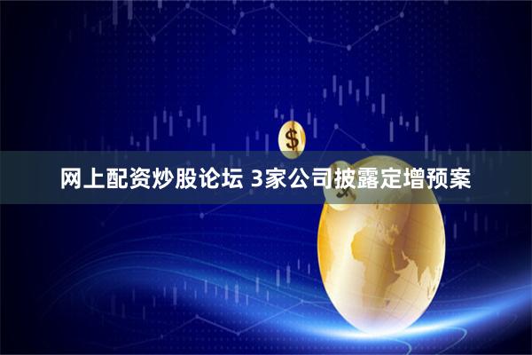 网上配资炒股论坛 3家公司披露定增预案