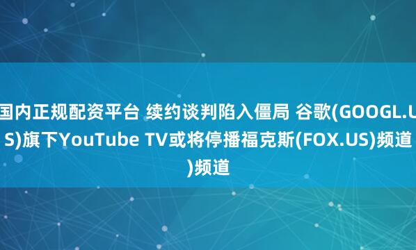 国内正规配资平台 续约谈判陷入僵局 谷歌(GOOGL.US)旗下YouTube TV或将停播福克斯(FOX.US)频道