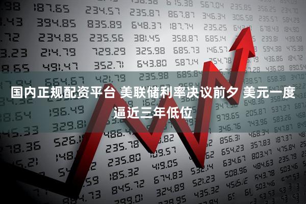 国内正规配资平台 美联储利率决议前夕 美元一度逼近三年低位