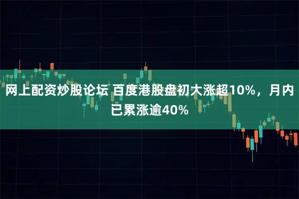 网上配资炒股论坛 百度港股盘初大涨超10%，月内已累涨逾40%