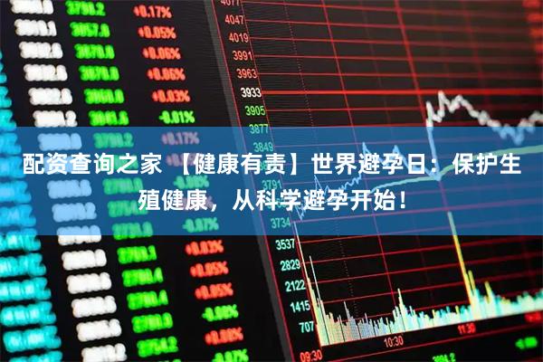 配资查询之家 【健康有责】世界避孕日：保护生殖健康，从科学避孕开始！