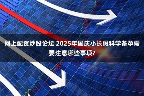 网上配资炒股论坛 2025年国庆小长假科学备孕需要注意哪些事项?