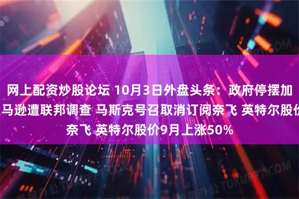 网上配资炒股论坛 10月3日外盘头条：政府停摆加剧美元风险 亚马逊遭联邦调查 马斯克号召取消订阅奈飞 英特尔股价9月上涨50%