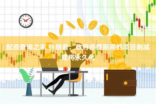 配资查询之家 特朗普：政府停摆期间的项目削减或将永久化