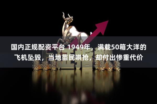 国内正规配资平台 1949年，满载50箱大洋的飞机坠毁，当地苗民哄抢，却付出惨重代价