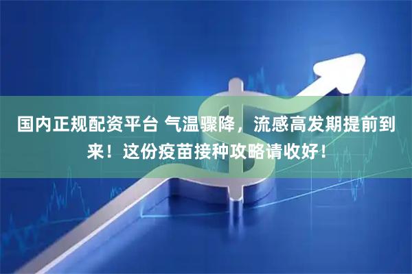 国内正规配资平台 气温骤降，流感高发期提前到来！这份疫苗接种攻略请收好！
