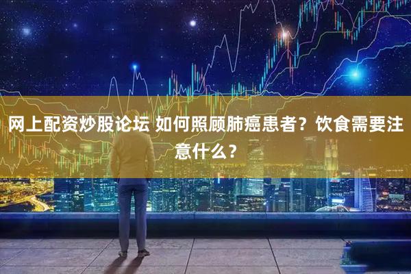 网上配资炒股论坛 如何照顾肺癌患者？饮食需要注意什么？