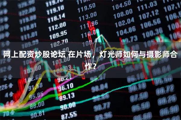网上配资炒股论坛 在片场，灯光师如何与摄影师合作？