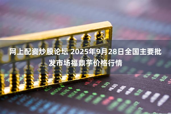 网上配资炒股论坛 2025年9月28日全国主要批发市场福鼎芋价格行情