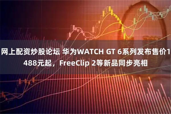 网上配资炒股论坛 华为WATCH GT 6系列发布售价1488元起，FreeClip 2等新品同步亮相