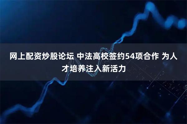 网上配资炒股论坛 中法高校签约54项合作 为人才培养注入新活力