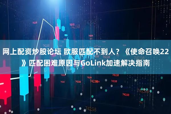 网上配资炒股论坛 欧服匹配不到人？《使命召唤22》匹配困难原因与GoLink加速解决指南