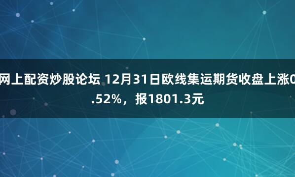 网上配资炒股论坛 12月31日欧线集运期货收盘上涨0.52%，报1801.3元